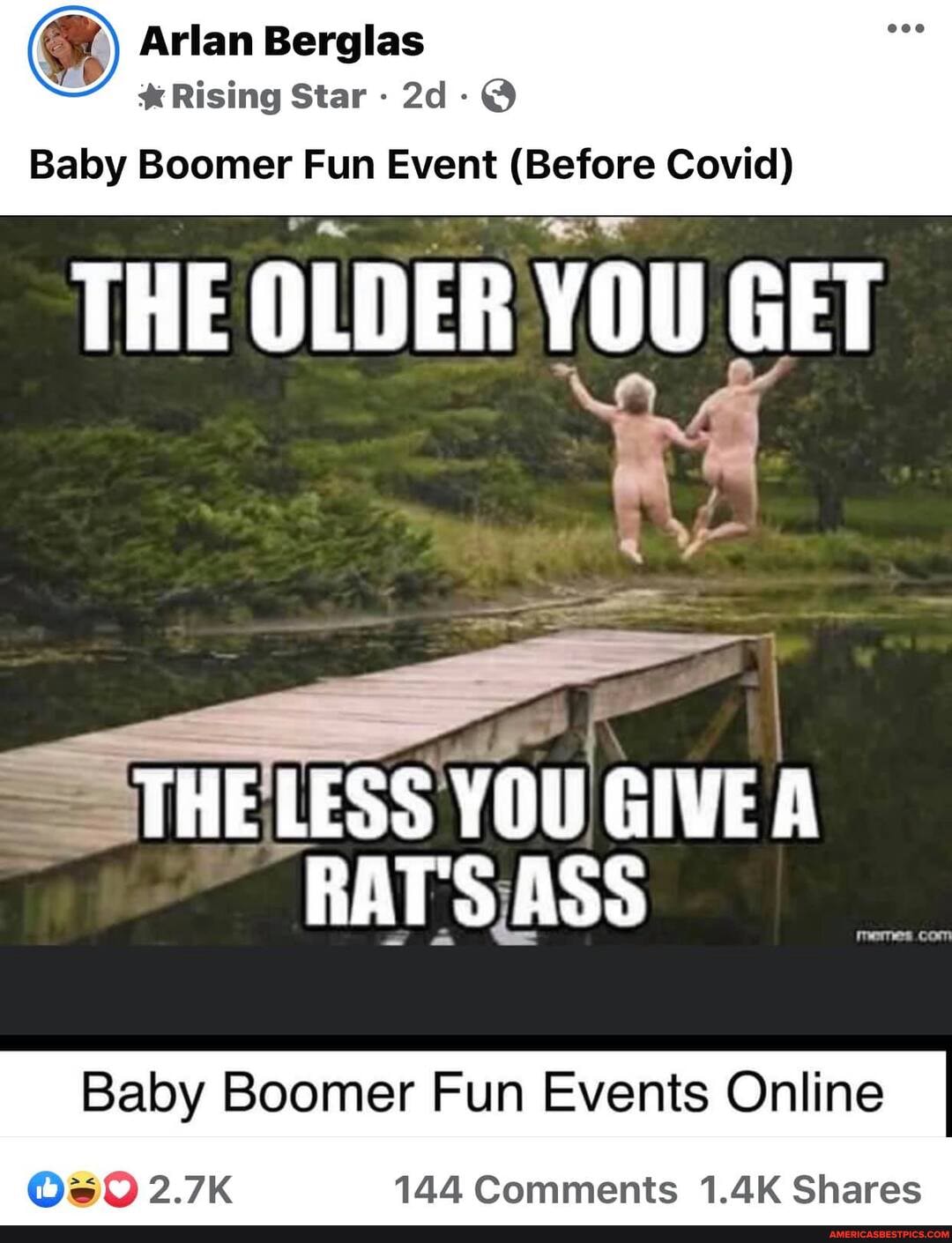 Arlan Berglas
Rising Star
Baby Boomer Fun Event (Before Covid)
THE OLDER YOU GET
THE LESS YOU GIVE A RAT'S ASS
Baby Boomer Fun Events Online I
144 Comments 1.4K Shares