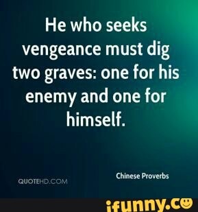 He who seeks
vengeance must dig
two graves: one for his
enemy and
one for
himself.