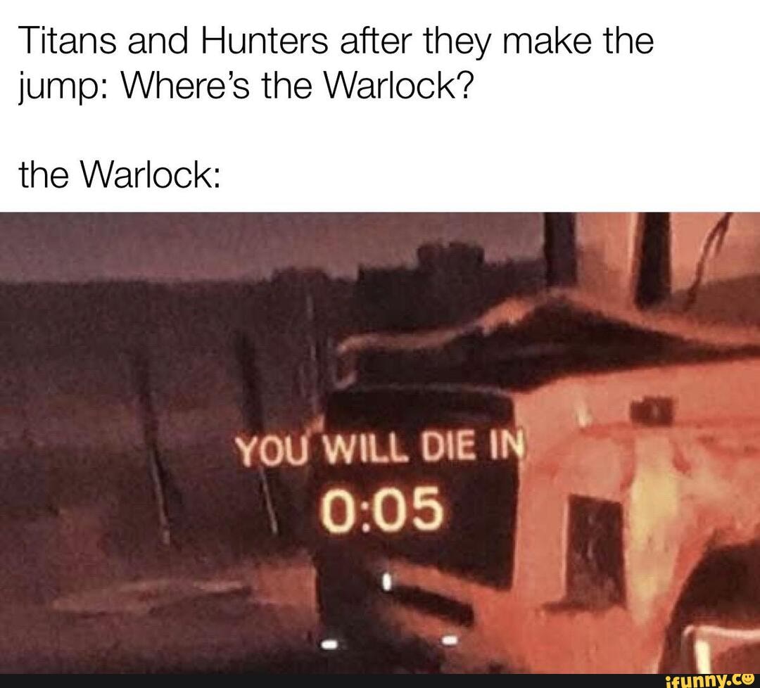 Titans and Hunters after they make the jump: Where's the Warlock?
the Warlock:
YOU WILL DIE IN