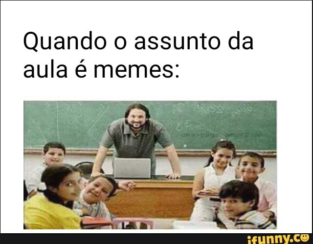 Quando o assunto da
aula é memes: