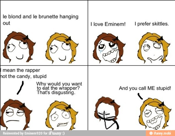 le blond and le brunette hanging
out
06 love Eminem!
I prefer skittles.
reg the rapper ta
the candy, stupid Why would you want
to éat the wrapper?
That's disgusting
And you call ME stupid!
O