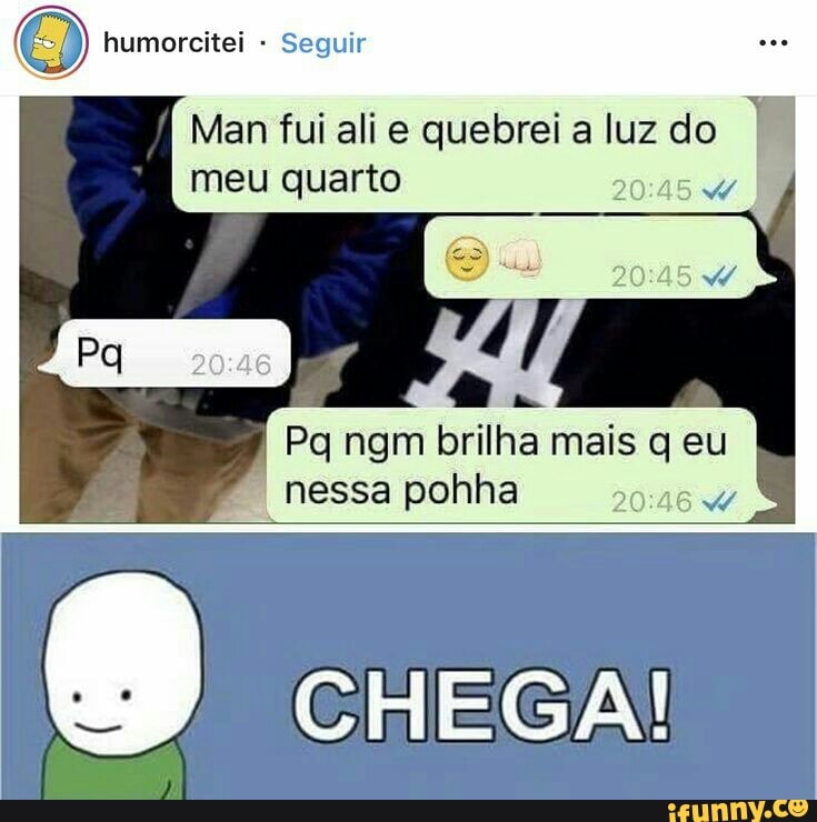O humorcitei Seguir
Man fui ali e quebrei a luz do
meu quarto
Pg ngm brilha mais q eu
nessa pohha