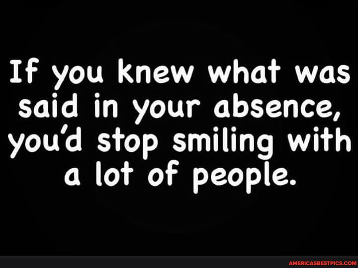 If You Knew What Was Said In Your Absence, You'd Stop Smiling With A 