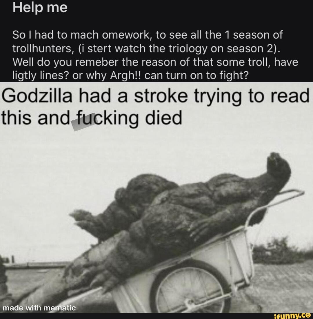 Help me
So I had to mach omework, to see all the 1 season of trollhunters, (i stert watch the triology on season 2).
Well do you remeber the reason of that some troll, have ligtly lines? or why Argh!! can turn on to fight?
Godzilla had a stroke trying to read this and,fucking died