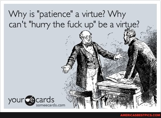 Why is "patience" a virtue? Why
can't "hurry the fuck up" be a virtue?