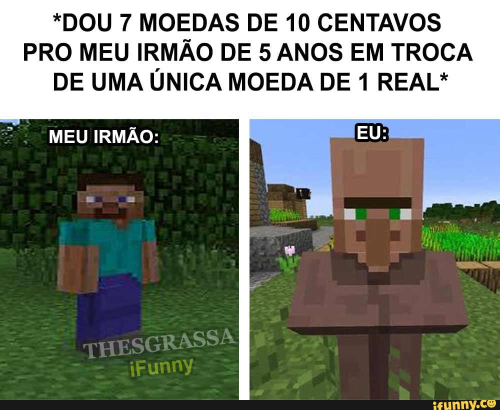 *DOU 7 MOEDAS DE 10 CENTAVOS PRO MEU IRMÃO DE 5 ANOS EM TROCA
DE UMA ÚNICA MOEDA DE 1 REAL*
MEU IRMÃO: EU:
THESGRASSA