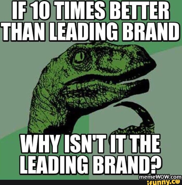 IF 10 TIMES BETTER THAN LEADING BRAND WHY ISN'T IT THE LEADING BRAND