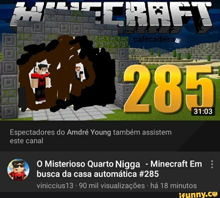 Espectadores do Amdré Young também assistem
este canal
O Misterioso Quarto Nigga -Minecraft Em busca da casa automática 4285
90 mil visualizações há 18 minutos