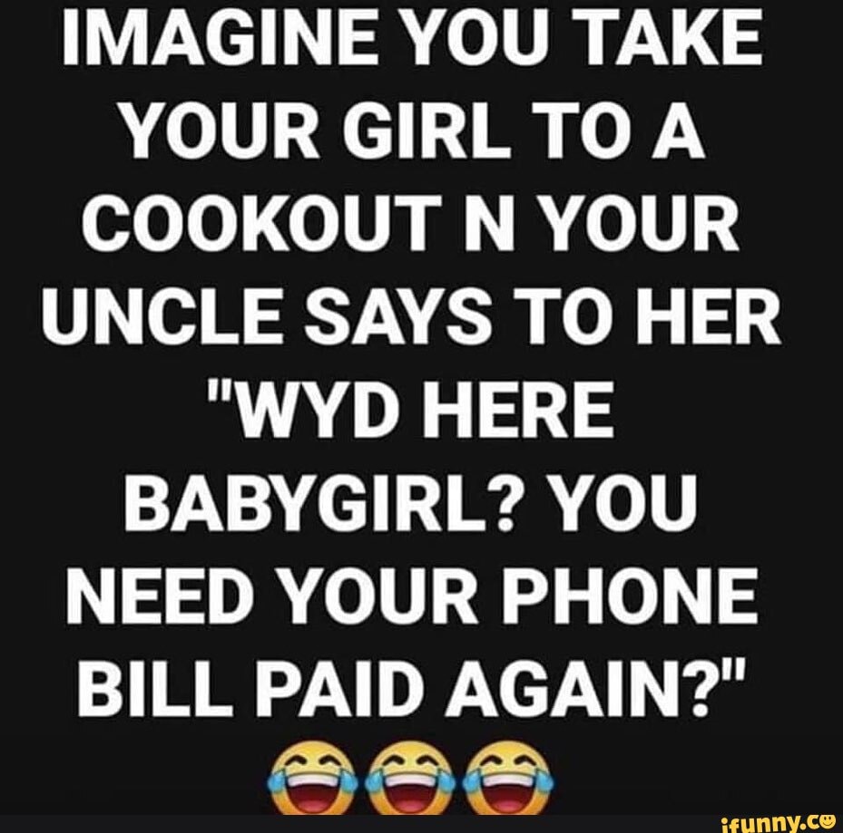 IMAGINE YOU TAKE YOUR GIRL TOA COOKOUT N YOUR UNCLE SAYS TO HER
""WYD HERE BABYGIRL? YOU NEED YOUR PHONE
BILL PAID AGAIN?"