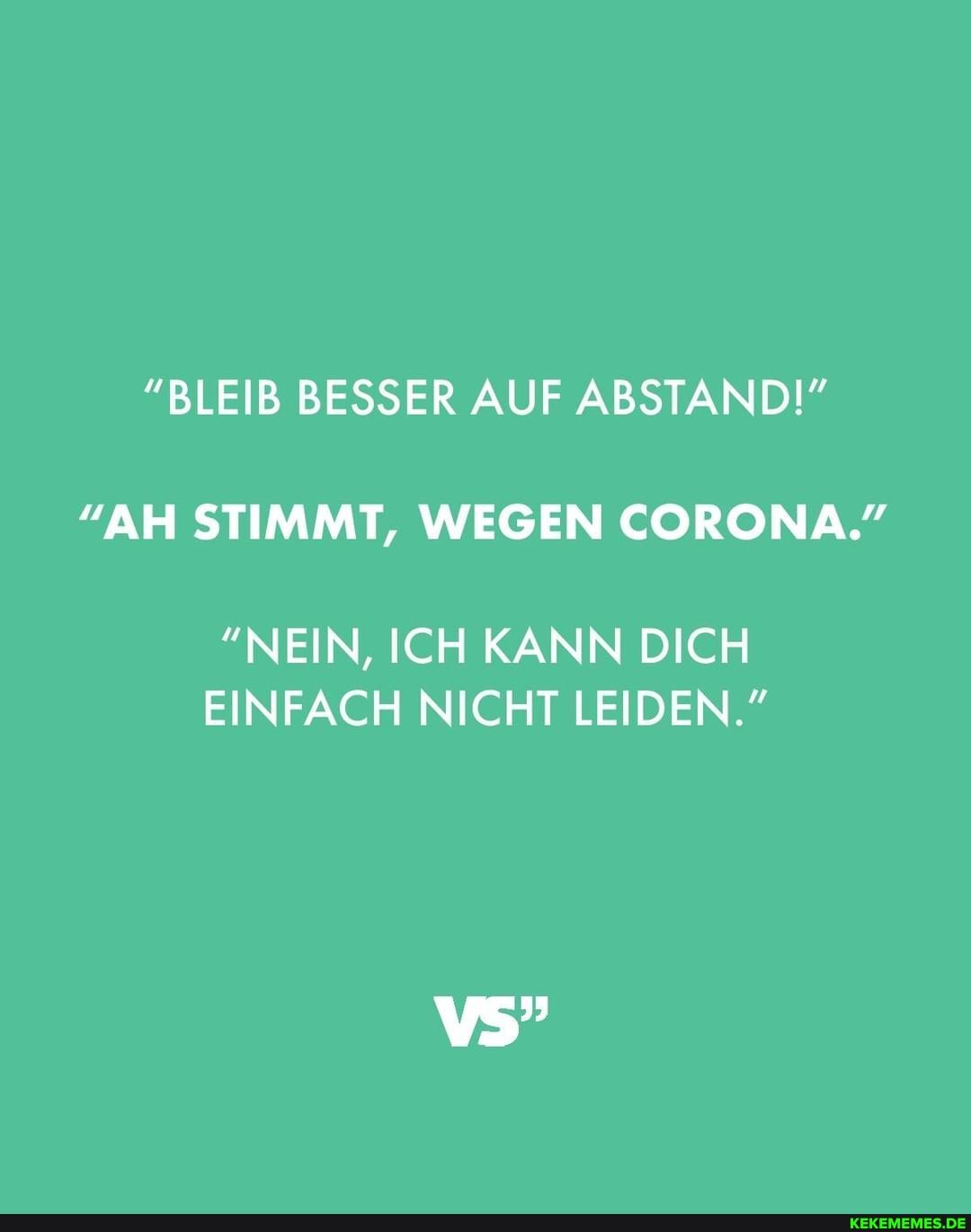 "BLEIB BESSER AUF ABSTAND!"
"AH STIMMT, WEGEN CORONA."
"NEIN, ICH KANN DICH EINFACH NICHT LEIDEN."