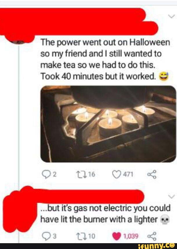 Lmao The power went out on Halloween so my friend and I still wanted