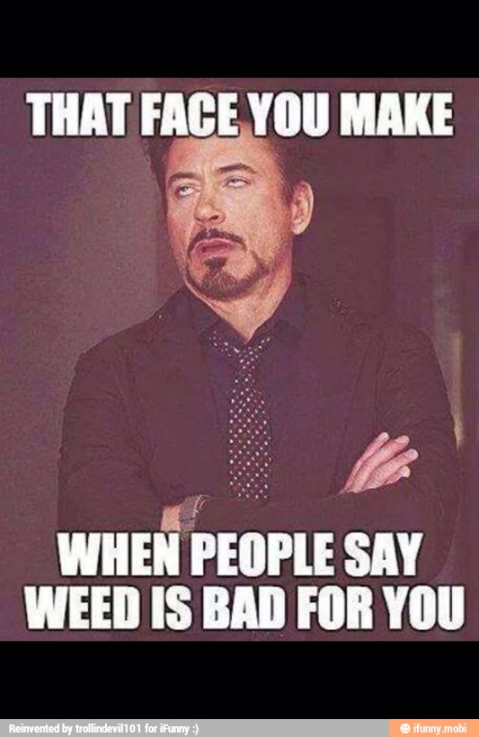 THAT FACE. YOU MAKE WHEN PEOPLE SAY
WEED IS BAD FOR YOU
