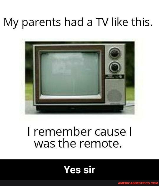 My parents had a TV like this.
I remember cause I was the remote.
Yes sir - Yes sir