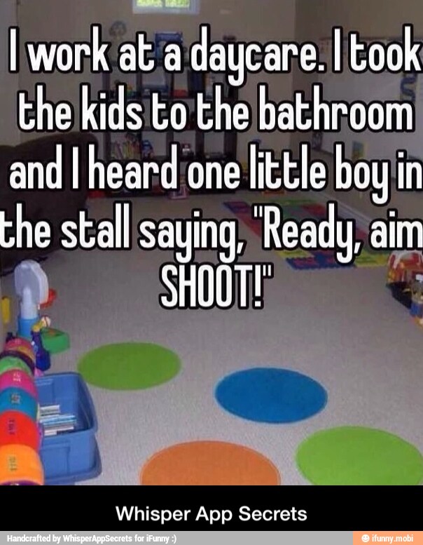 I work
at a daycare. I took
the kids to the bathroom
and I heard one little boy in
the stall saying, Ready, aim
Whisper App Secrets - Whisper App Secrets