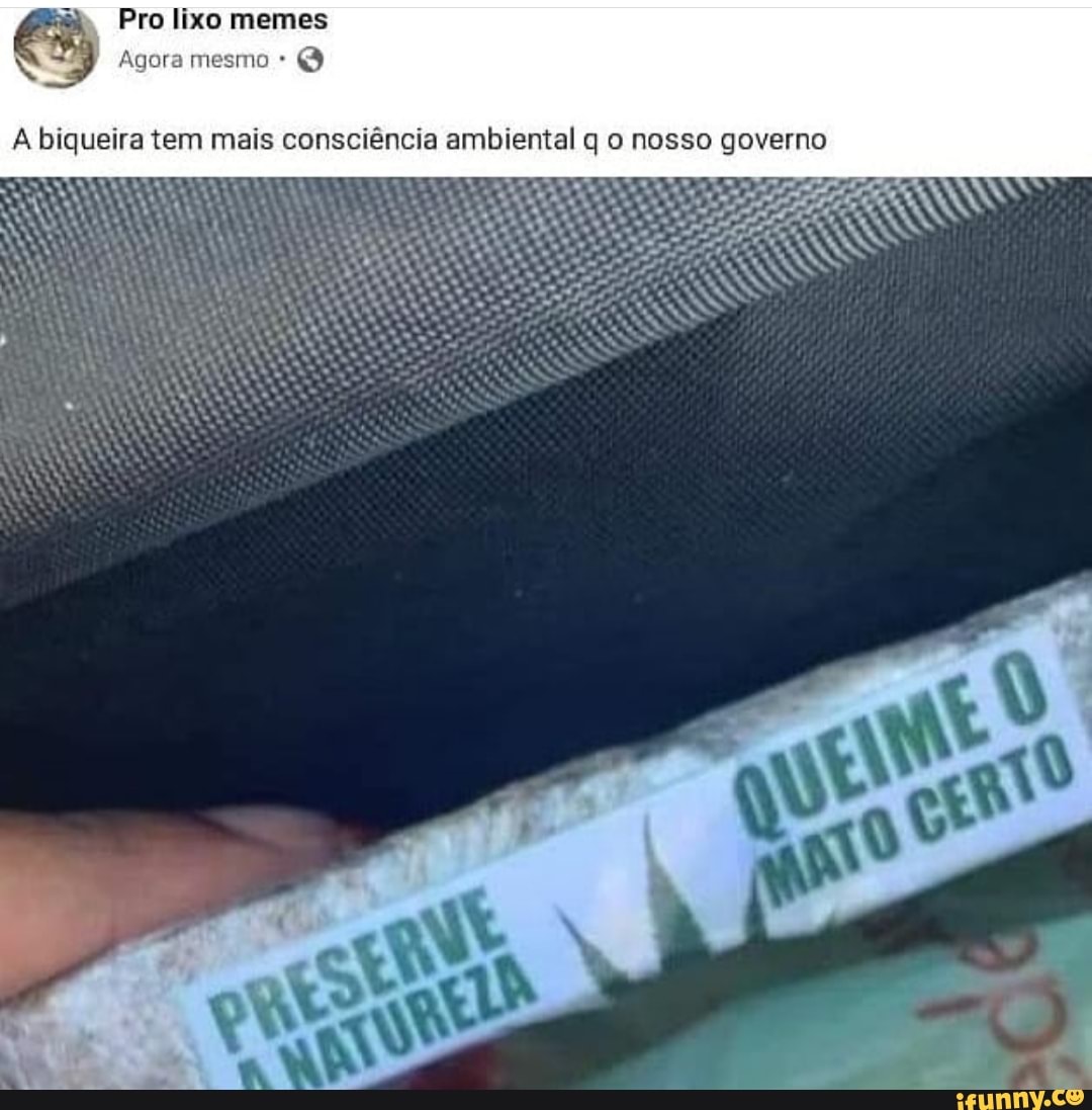 Pro lixo memes
Agora mesmo Q
A biqueira queire tem mais consciência ambiental q o nosso governo
às