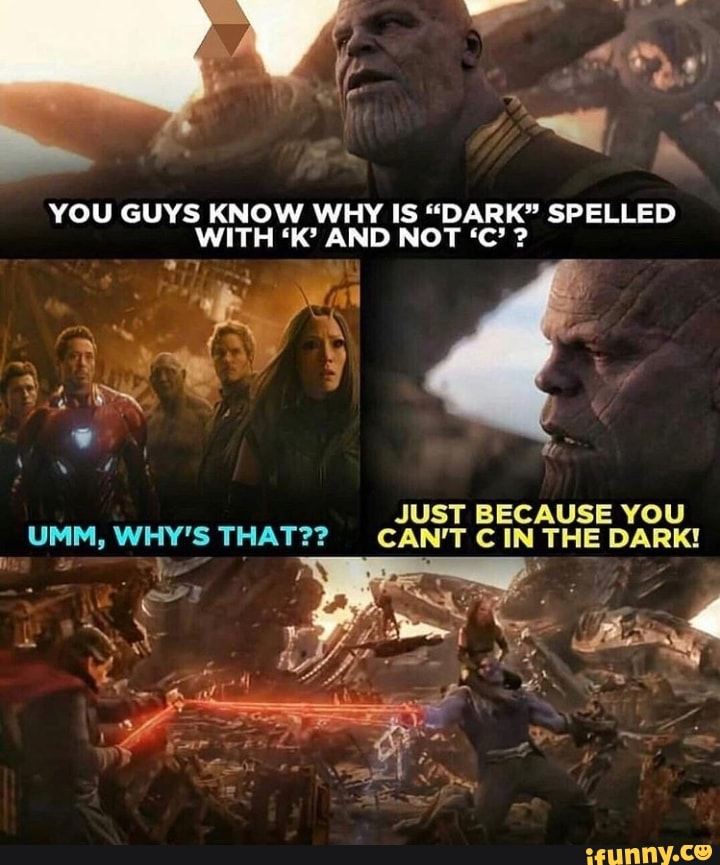 YOU GUYS KNOW WHY IS "DARK" SPELLED
JUST BECAUSE YOU
UMM, WHY"S THAT?? CAN'T CIN THE DARK!