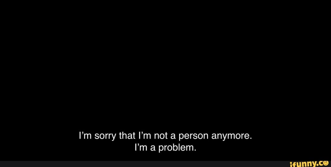 I'm sorry that I'm not a person anymore. Pm a problem. - iFunny