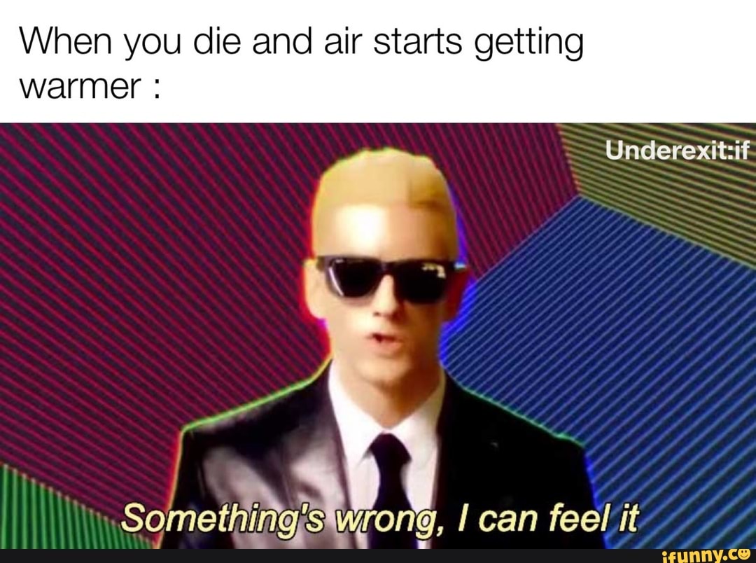 When you die and air starts getting
warmer