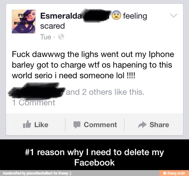 Fuck dawwwg the lighs went out my Iphone
barley got to charge wtf os hapening to this
world serio i need someone lol #1 reason why I need to delete my
Facebook - #1 reason why I need to delete my Facebook