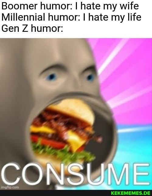 Boomer humor: I hate my wife
Millennial humor: I hate my life
Gen Z humor:
CONSUME