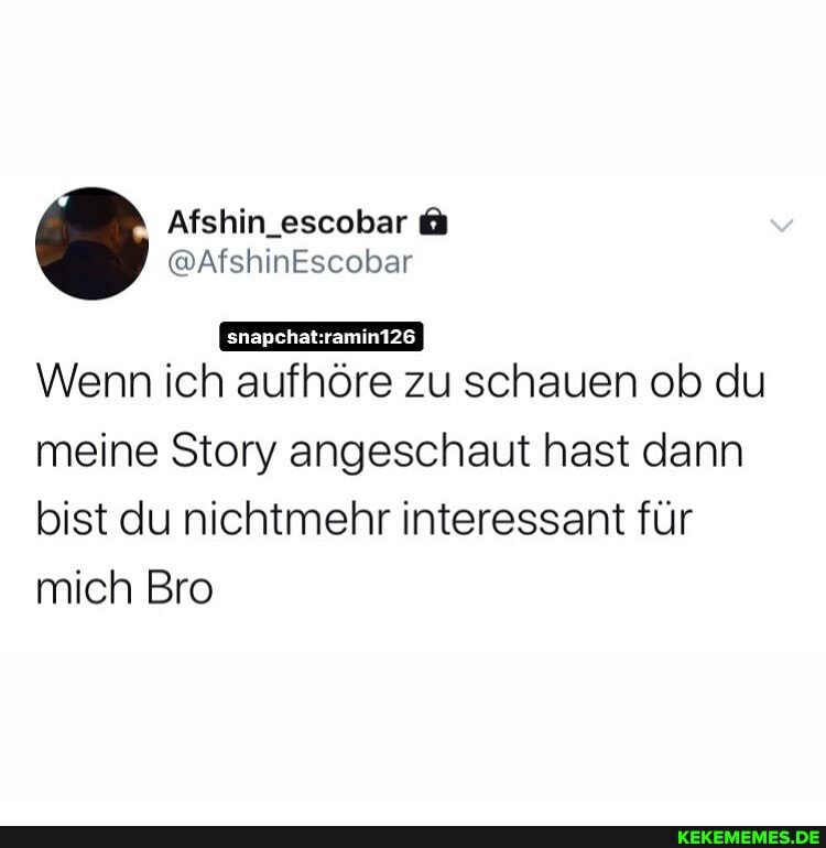 EI- I
@AfshinEscobar
Wenn ich aufhöre zu schauen ob du meine Story angeschaut hast dann bist du nichtmehr interessant für
mich Bro