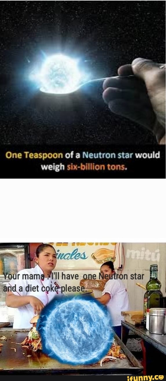 One Teaspoon of a Neutron star would weigh sixbillion tons, Your have