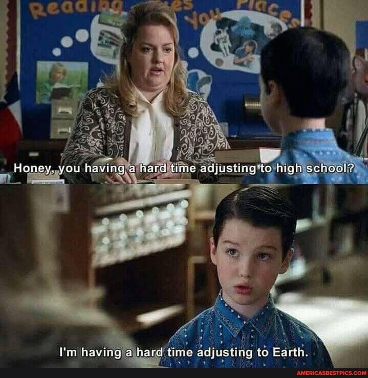Honey, you having a mard time adjusting'to it
I'm having hard time adiesting to Earth.