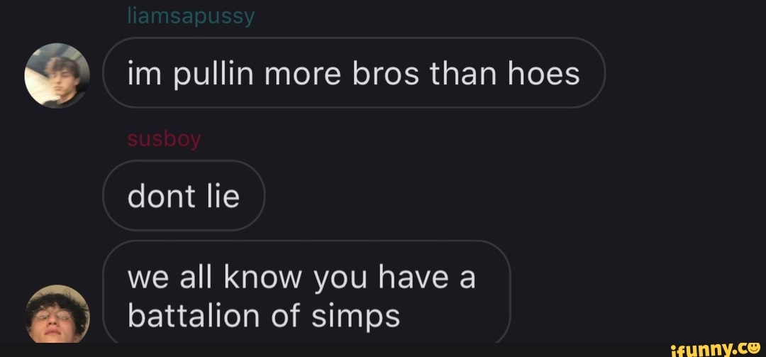 im pullin more bros than hoes
dont lie
battalion of simps