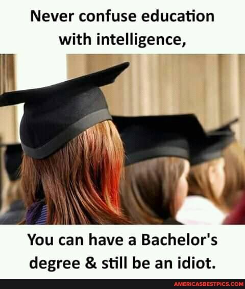 Never confuse education with intelligence,
You can have a Bachelor's decree & still be an idiot.