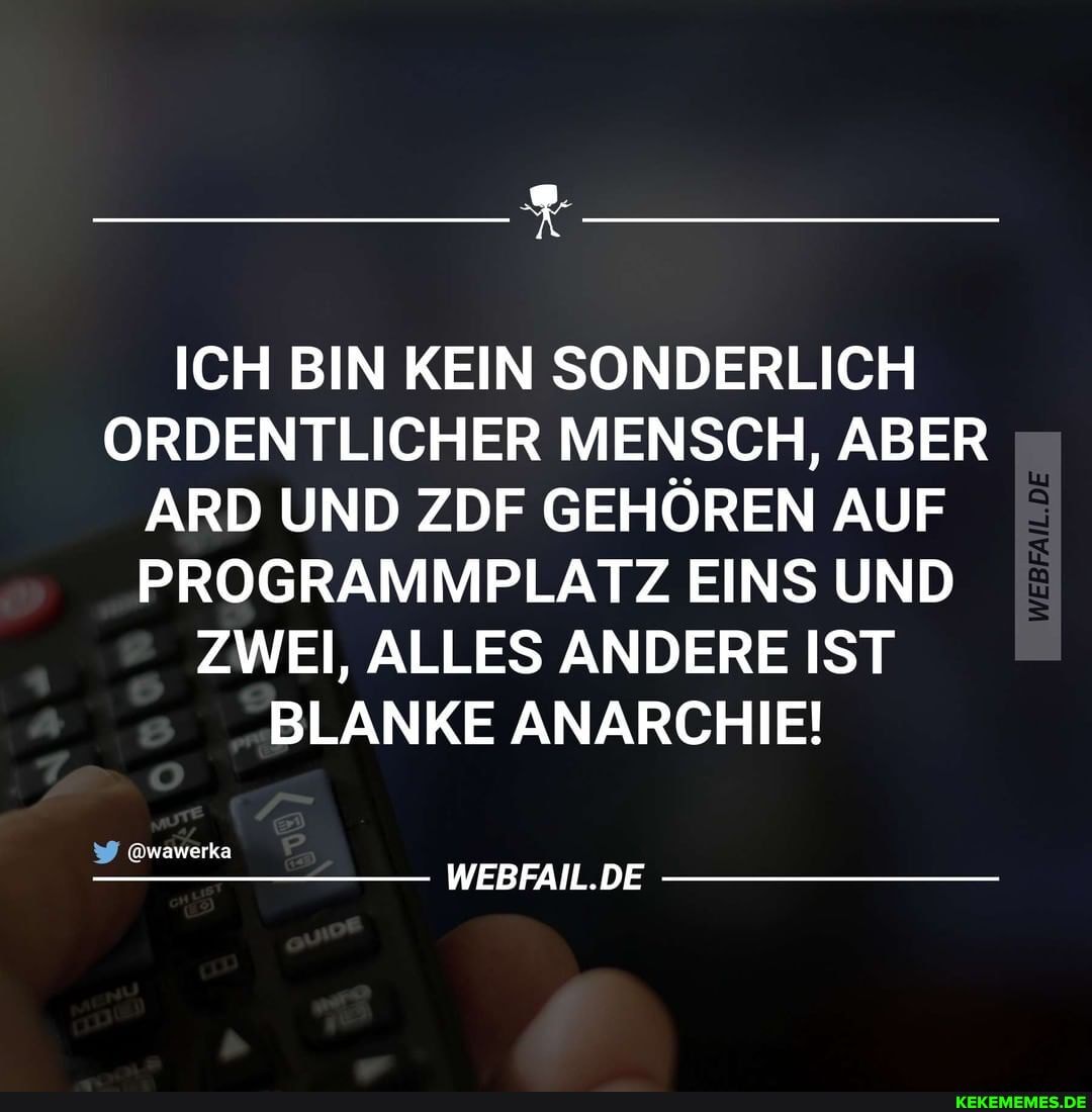ICH BIN KEIN SONDERLICH ORDENTLICHER MENSCH, ABER ARD UND ZDF GEHÖREN AUF PROGRAMMPLATZ EINS UND ZWEI, ALLES ANDERE IST BLANKE ANARCHIE!
@wawerka
WEBFAIL.DE