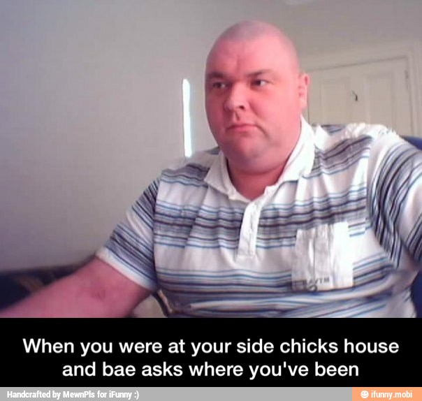 When you were at your side chicks house
and bae asks where you've been - When you were at your side chicks house and bae asks where you've been
