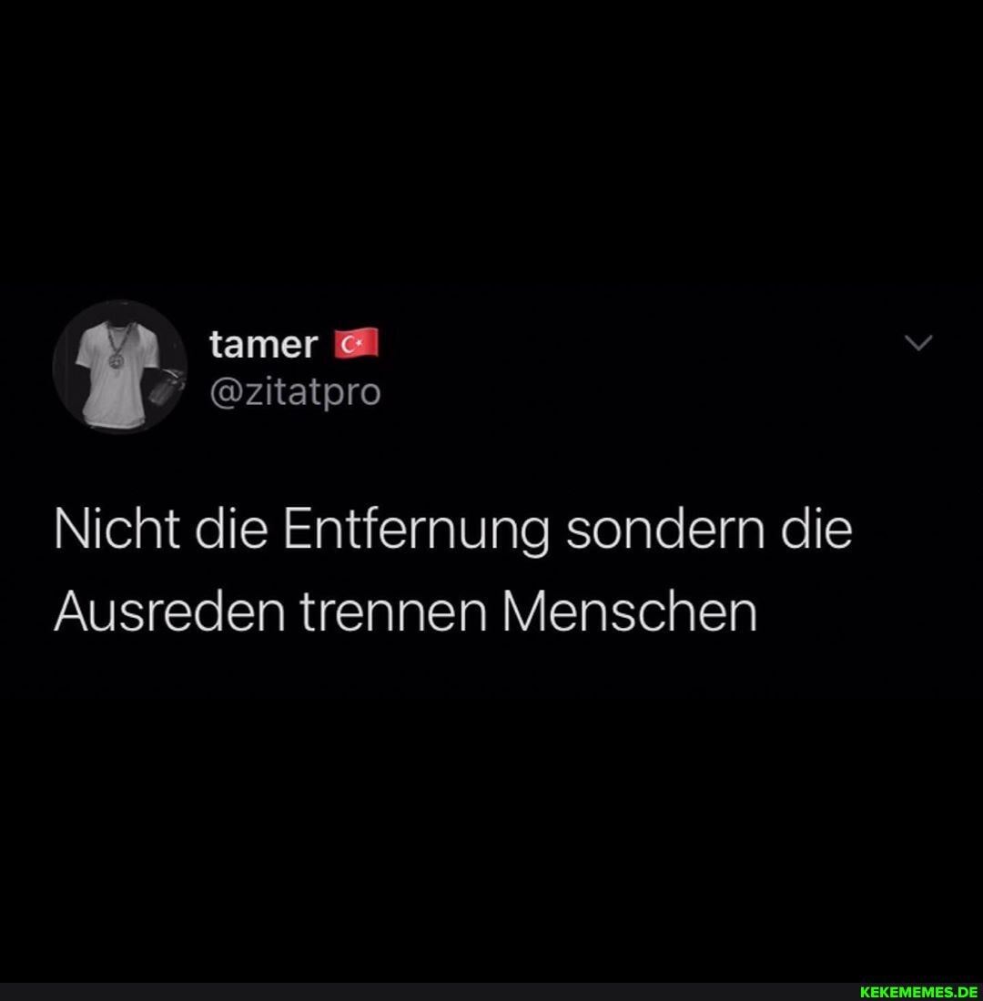 tamer
@zitatpro
Nicht die Entfernung sondern die
Ausreden trennen Menschen