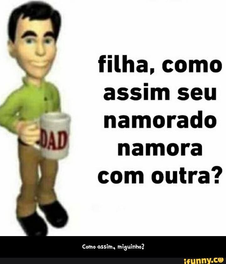 filha, como assim seu namorado namora
com outra? - Como assim, miguinho?