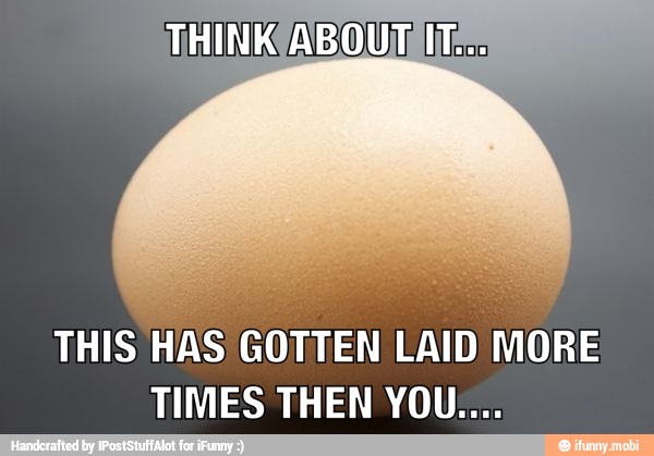 THIS HAS GOTTEN LAID MORE
TIMES THEN YOU...