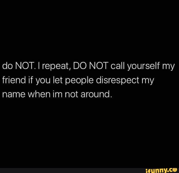 Do NOT. I repeat, DO NOT call yourself my friend if you let people ...