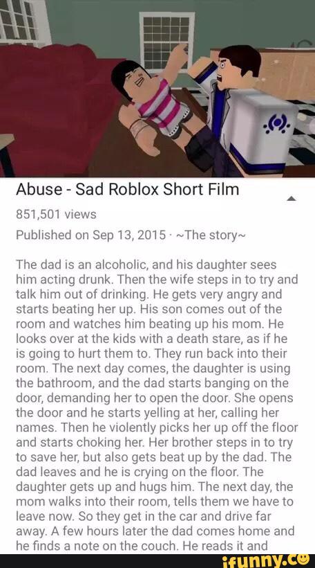 Abuse Sad Roblox Short Film 851 501wews Published Dn Sep13 2015 The Story The Dad Is An Arcohohc And Ms Daughter Sees Him Actmg Drunk Then Lhe Wife Steps M M Ny And - abuse roblox sad story movie part 2 solingen 93