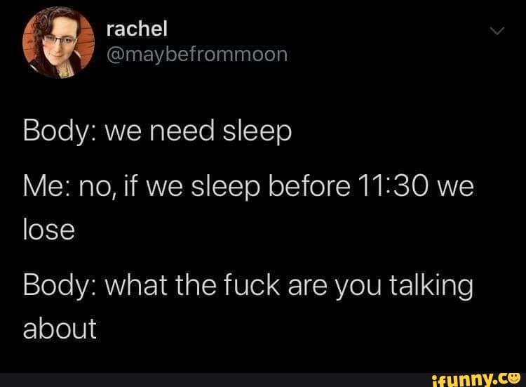 rachel
< @maybefrommoon
Body: we need sleep
Me: no, if we sleep before we lose
Body: what the fuck are you talking about