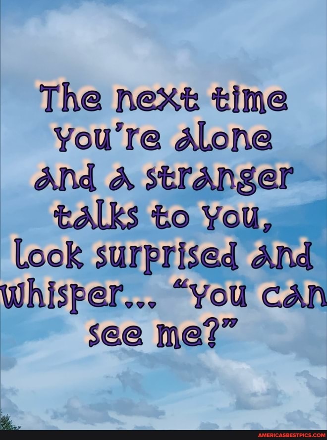 The next time you're Alone
And A stranger
talks to You,
Look surprised And whisper... "you cAn see me?"