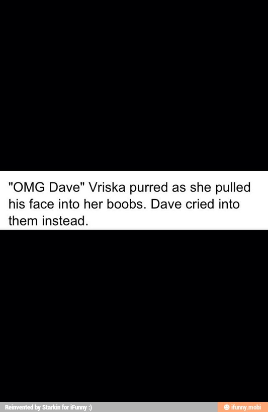 "OMG Dave" Vriska purred as she pulled
his face into her boobs. Dave cried into
them instead.