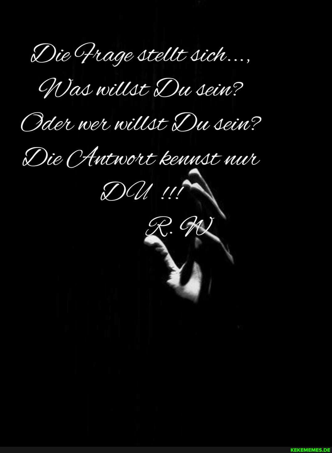 Die Prage stelle sich...,
JUas willst Du dein?
Oder wer willse Du dein?
Die Antwort kennst nur
DA