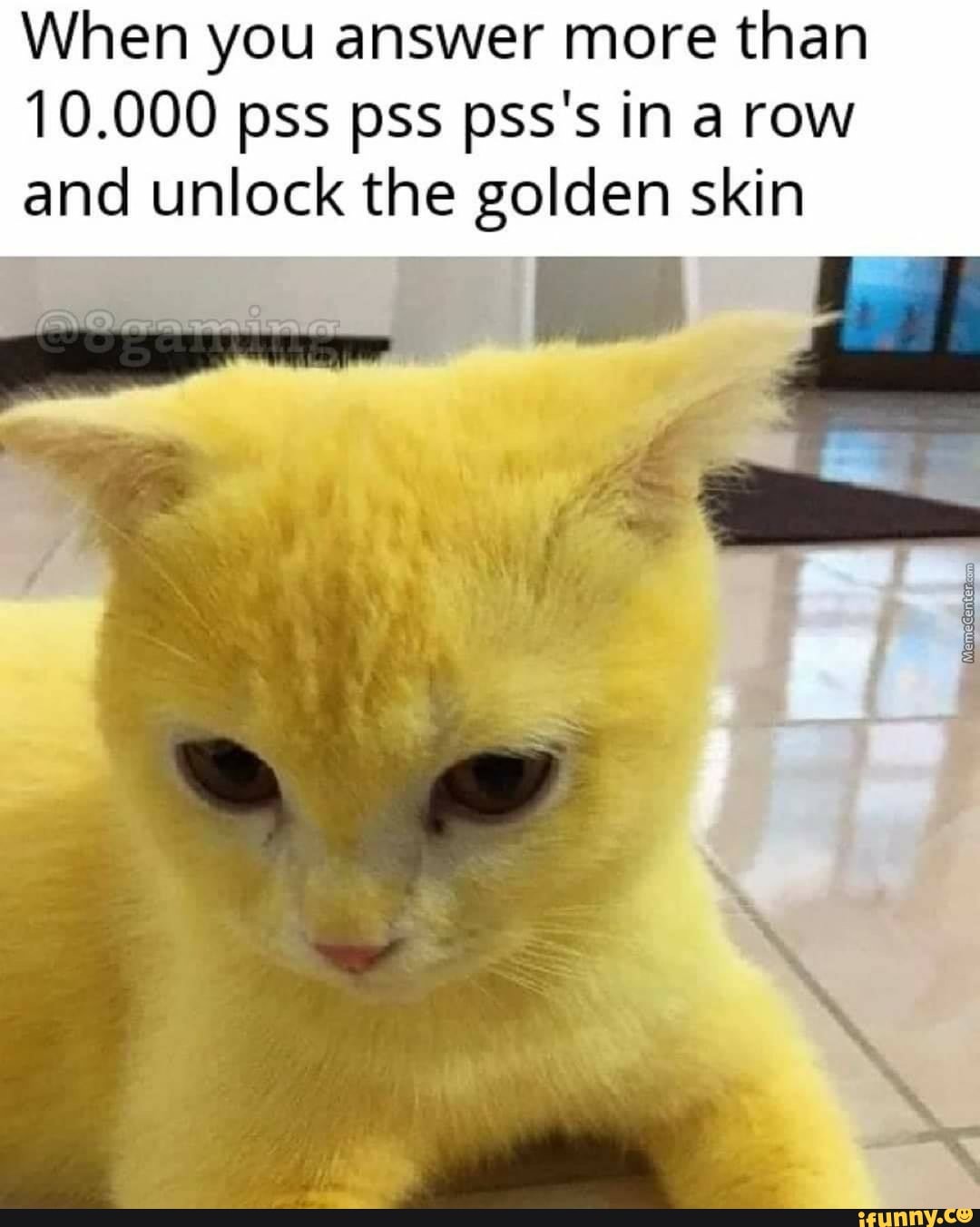 When you answer more than
10.000 pss pss pss's in a row and unlock the golden skin
th: