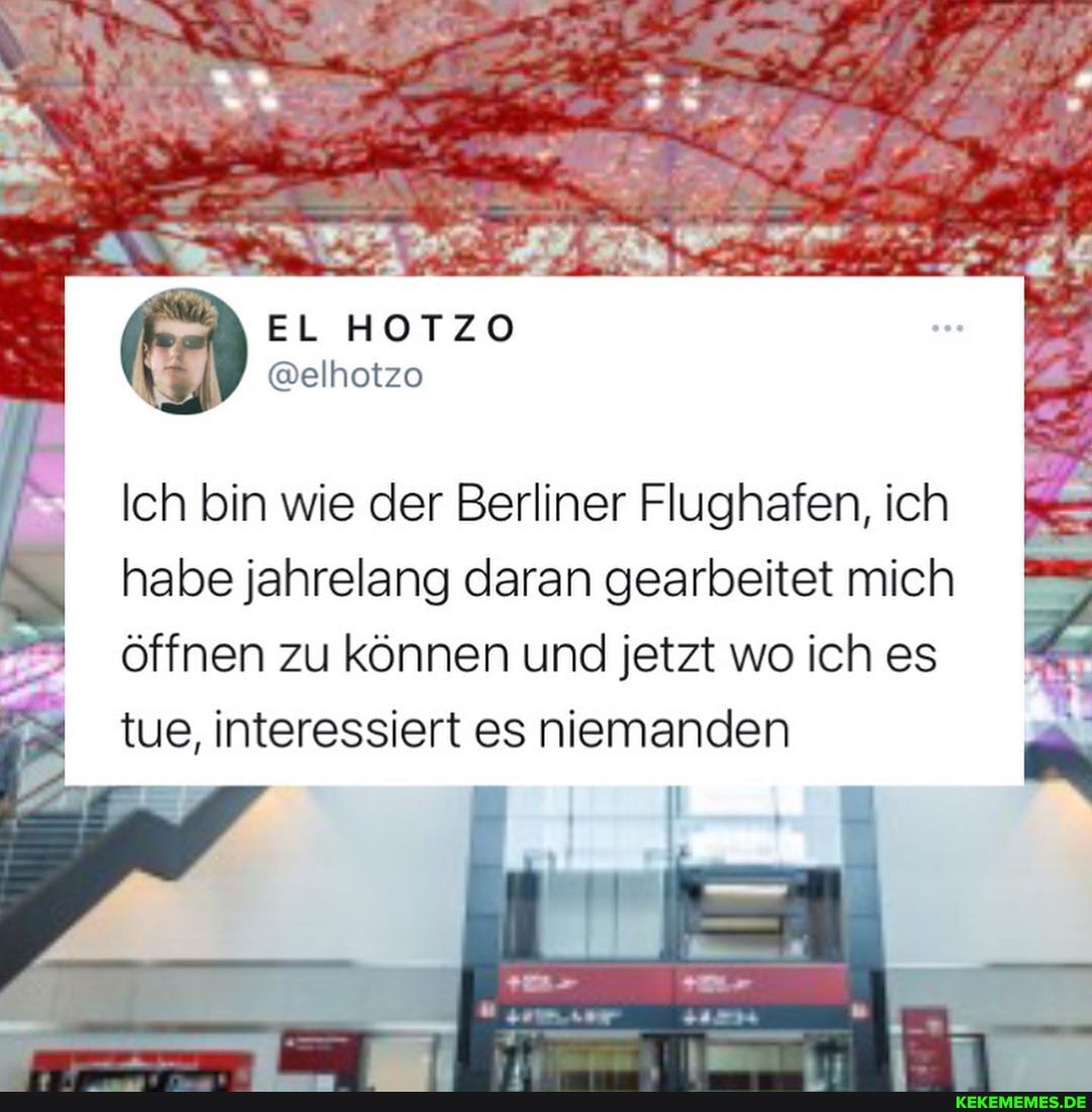 Ich bin wie der Berliner Flughafen, ich
habe jahrelang daran gearbeitet mich öffnen zu können und jetzt wo ich es tue, interessiert es niemanden