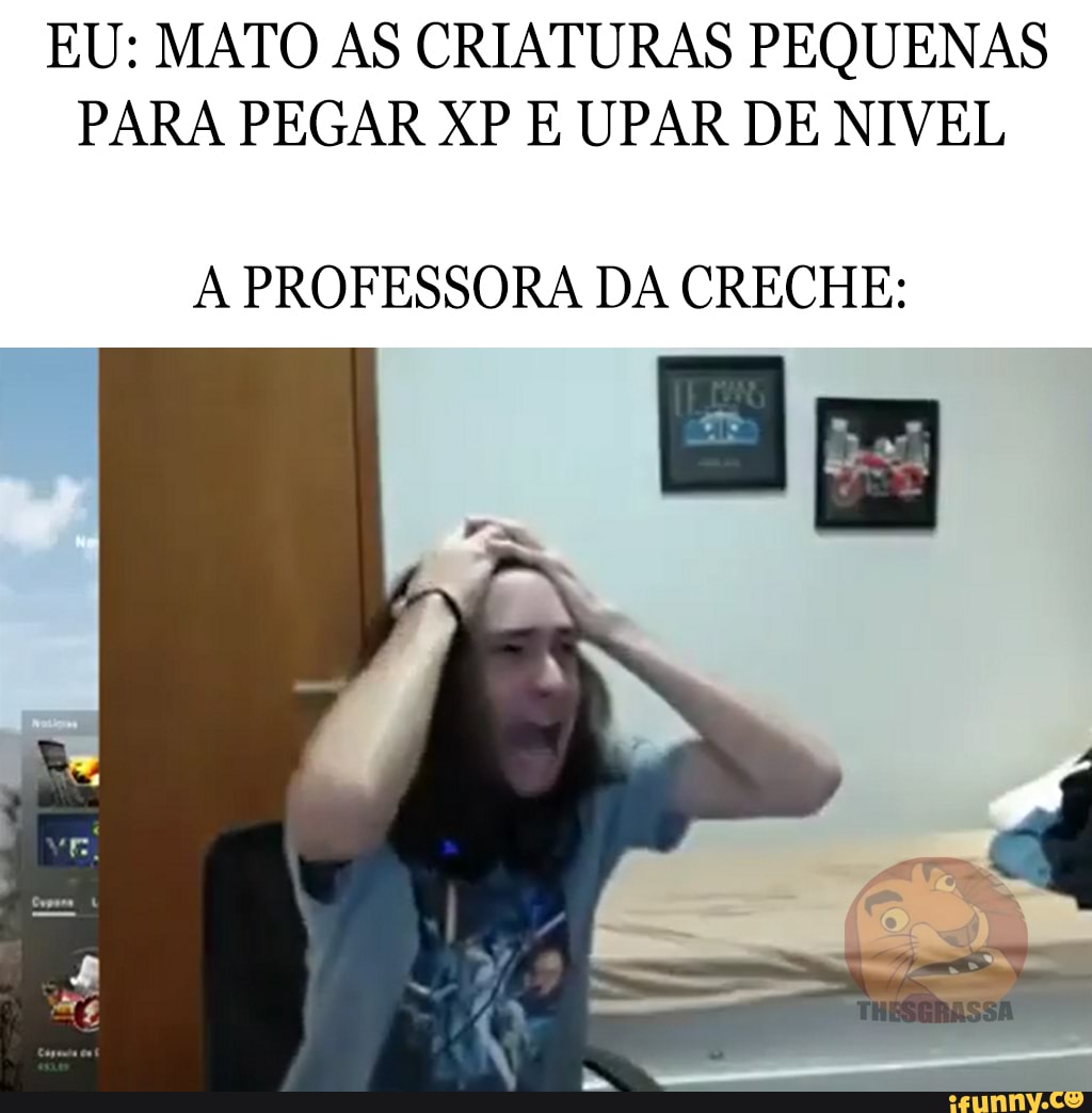 EU: MATO AS CRIATURAS PEQUENAS PARA PEGAR XP E UPAR DE NIVEL
A PROFESSORA DA CRECHE: