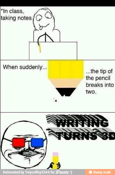 "In class,
taking notes the pencil
breaks into
two.