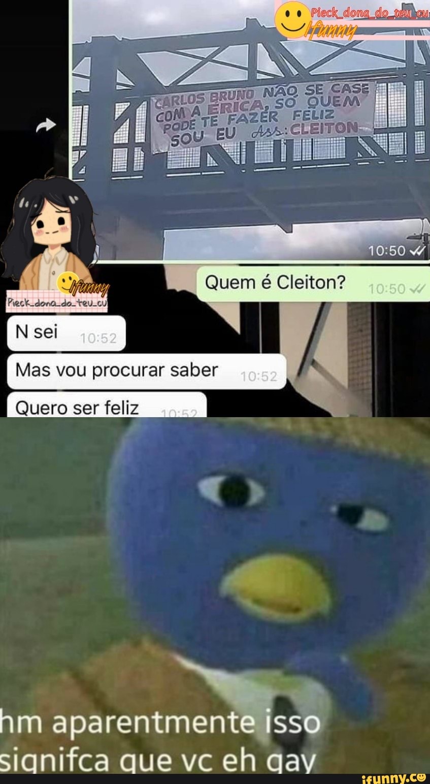 00
SE CASE
10:
Quem é Cleiton?
(Neei sei (Neei
I Mas vou procurar saber
Quero ser feliz
nm aparenimente isso sianifca que vc eh qav