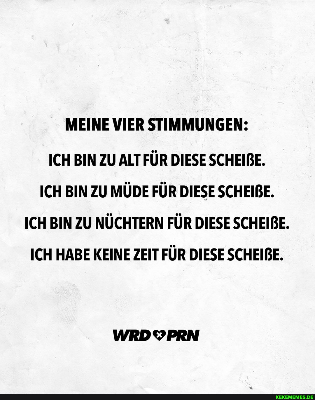 MEINE VIER STIMMUNGEN:
ICH BIN ZU ALT FÜR DIESE SCHEIBE.
ICH BIN ZU MÜDE FÜR DIESE SCHEIBE.
ICH BIN ZU NÜCHTERN FÜR DIESE SCHEIBE.
ICH HABE KEINE ZEIT FÜR DIESE SCHEIBE.
WRDYPRN