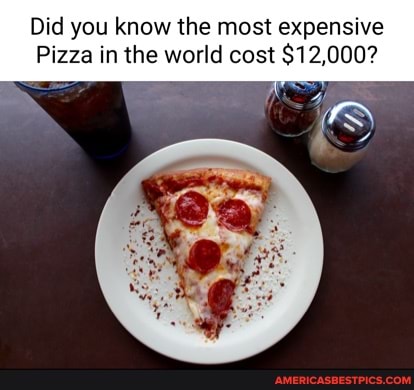 Did you know the most expensive
Pizza in the world cost $12,000?