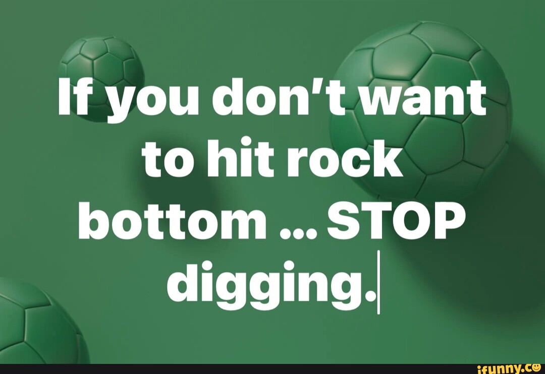 If you don't want to hit rock bottomSTOP digging, iFunny
