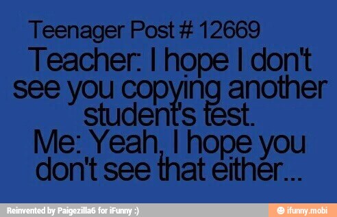 Teenager Post 12669
Teacher: I hope I don't
see you copying another
students test.
Me: Yeah, I hope you
don't see
that either...