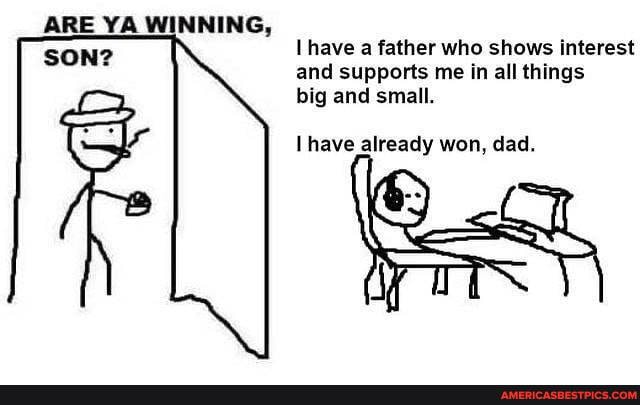 ARE YA WINNING,
SON?
have a father who shows interest and supports me in all things big and small.
have already won, dad.